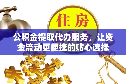 龙潭公积金提取代办服务，让资金流动更便捷的贴心选择