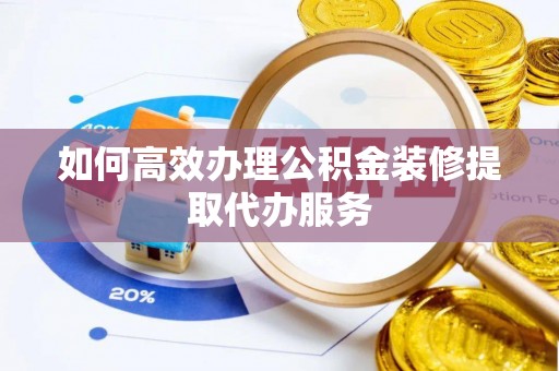 龙潭如何高效办理公积金装修提取代办服务