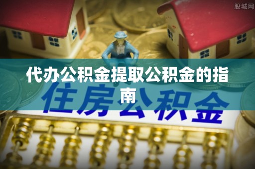 龙潭代办公积金提取公积金的指南