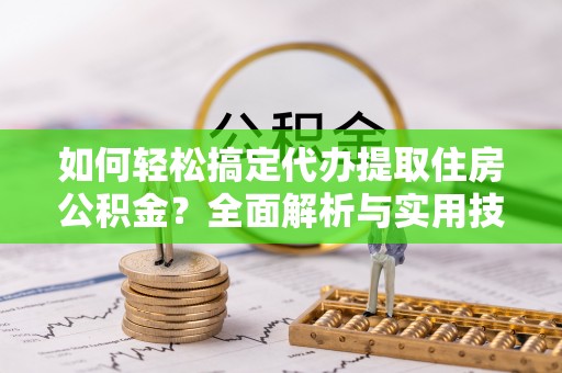 龙潭如何轻松搞定代办提取住房公积金？全面解析与实用技巧