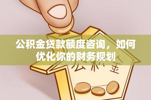 龙潭公积金贷款额度咨询，如何优化你的财务规划