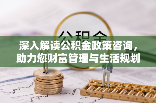 龙潭深入解读公积金政策咨询，助力您财富管理与生活规划