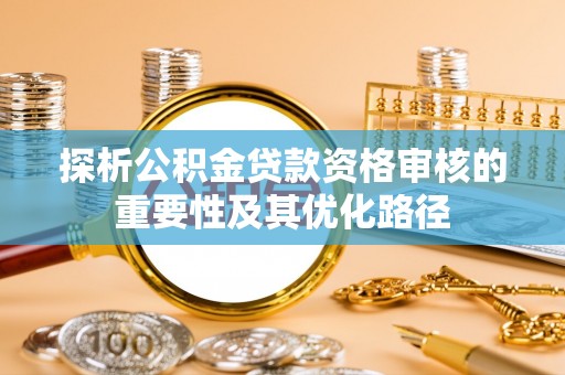 龙潭探析公积金贷款资格审核的重要性及其优化路径