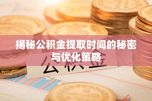 龙潭揭秘公积金提取时间的秘密与优化策略