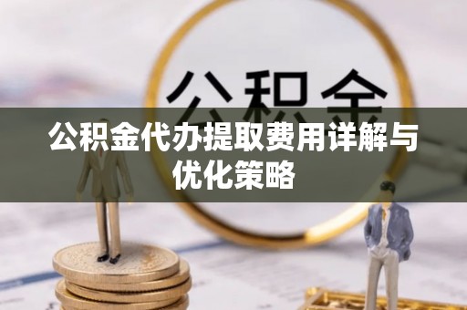 龙潭公积金代办提取费用详解与优化策略