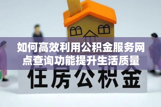 龙潭如何高效利用公积金服务网点查询功能提升生活质量