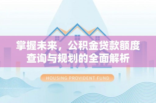 龙潭掌握未来，公积金贷款额度查询与规划的全面解析