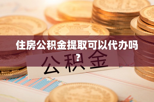 龙潭住房公积金提取可以代办吗？