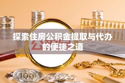 龙潭探索住房公积金提取与代办的便捷之道