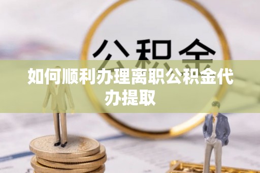 龙潭如何顺利办理离职公积金代办提取