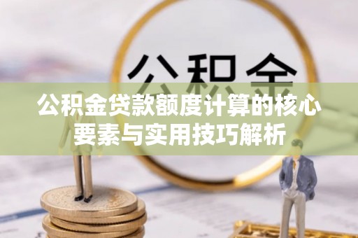龙潭公积金贷款额度计算的核心要素与实用技巧解析