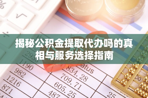 龙潭揭秘公积金提取代办吗的真相与服务选择指南