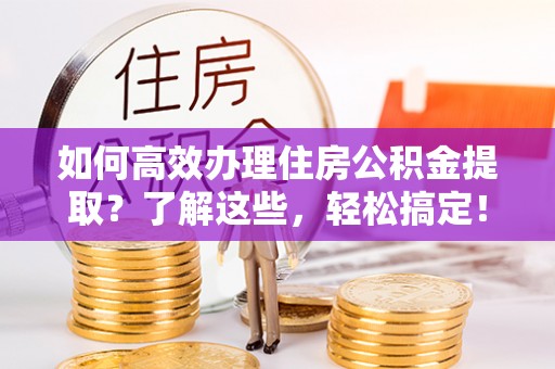龙潭如何高效办理住房公积金提取？了解这些，轻松搞定！