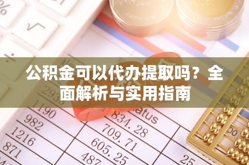 龙潭公积金可以代办提取吗？全面解析与实用指南