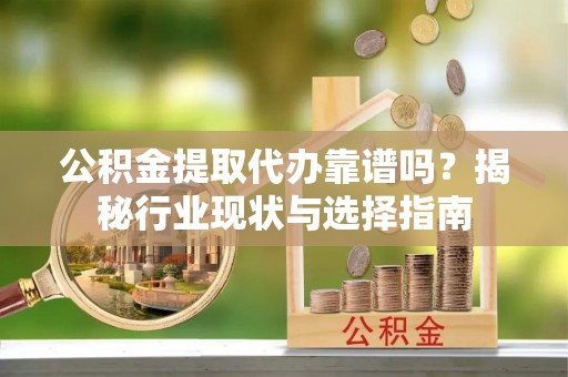 龙潭公积金提取代办靠谱吗？揭秘行业现状与选择指南