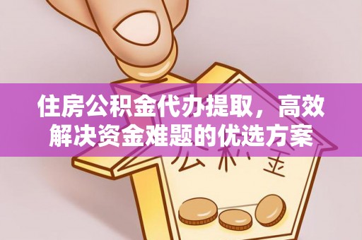 龙潭住房公积金代办提取，高效解决资金难题的优选方案