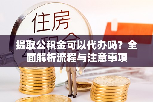 龙潭提取公积金可以代办吗？全面解析流程与注意事项