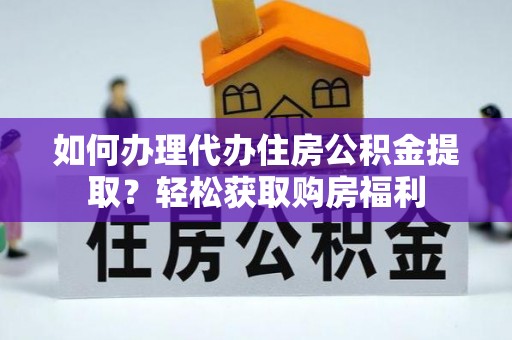 龙潭如何办理代办住房公积金提取？轻松获取购房福利