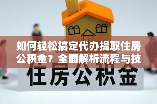 龙潭如何轻松搞定代办提取住房公积金？全面解析流程与技巧