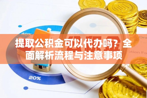 龙潭提取公积金可以代办吗？全面解析流程与注意事项
