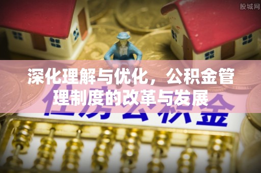 龙潭深化理解与优化，公积金管理制度的改革与发展