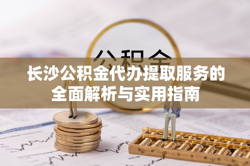 龙潭长沙公积金代办提取服务的全面解析与实用指南