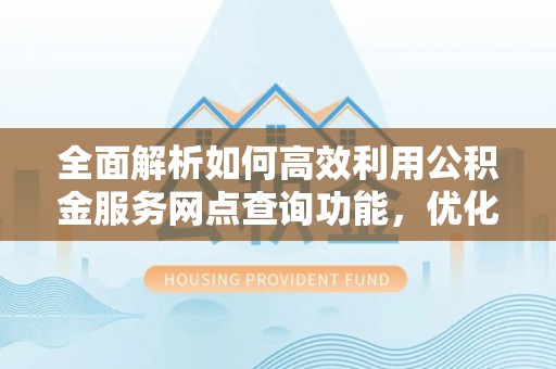 龙潭全面解析如何高效利用公积金服务网点查询功能，优化生活理财规划