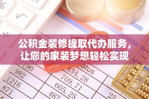 龙潭公积金装修提取代办服务，让您的家装梦想轻松实现
