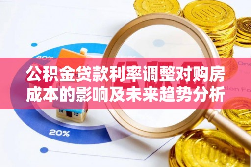 龙潭公积金贷款利率调整对购房成本的影响及未来趋势分析