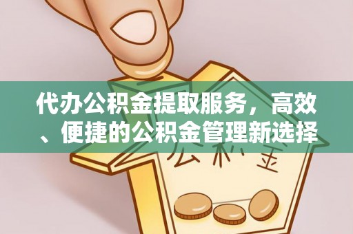 龙潭代办公积金提取服务，高效、便捷的公积金管理新选择