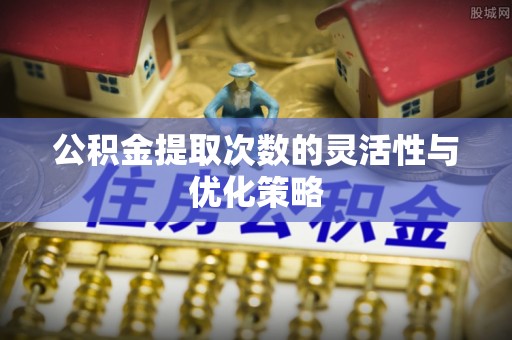 龙潭公积金提取次数的灵活性与优化策略