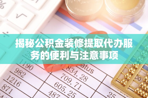 龙潭揭秘公积金装修提取代办服务的便利与注意事项