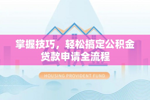 龙潭掌握技巧，轻松搞定公积金贷款申请全流程