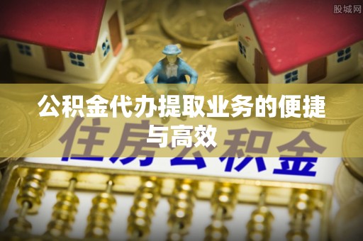 龙潭公积金代办提取业务的便捷与高效