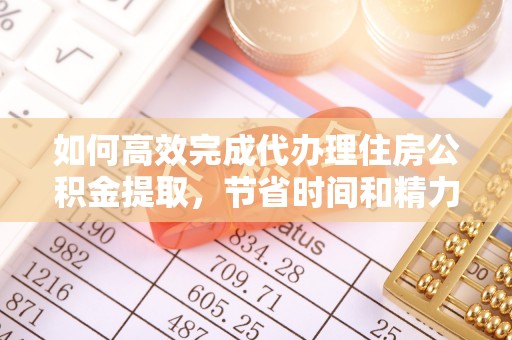 龙潭如何高效完成代办理住房公积金提取，节省时间和精力？