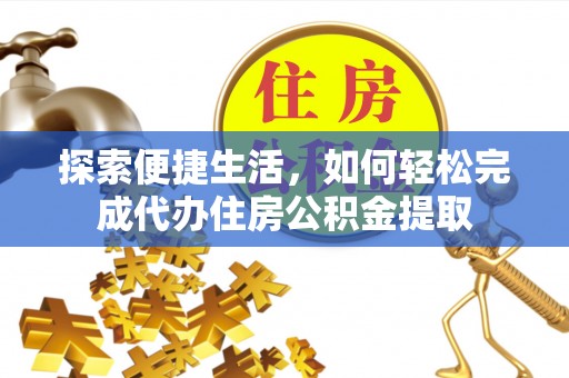 龙潭探索便捷生活，如何轻松完成代办住房公积金提取