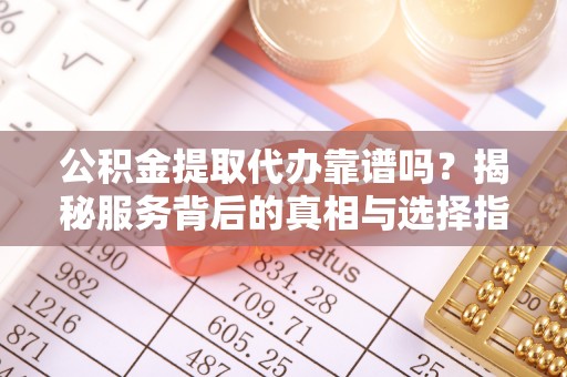 龙潭公积金提取代办靠谱吗？揭秘服务背后的真相与选择指南