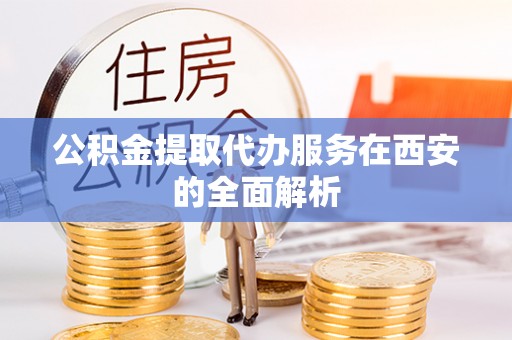 龙潭公积金提取代办服务在西安的全面解析