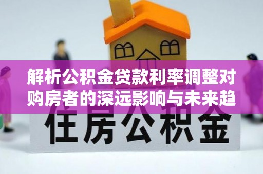 龙潭解析公积金贷款利率调整对购房者的深远影响与未来趋势