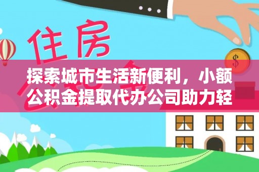 龙潭探索城市生活新便利，小额公积金提取代办公司助力轻松理财