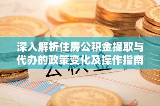 龙潭深入解析住房公积金提取与代办的政策变化及操作指南