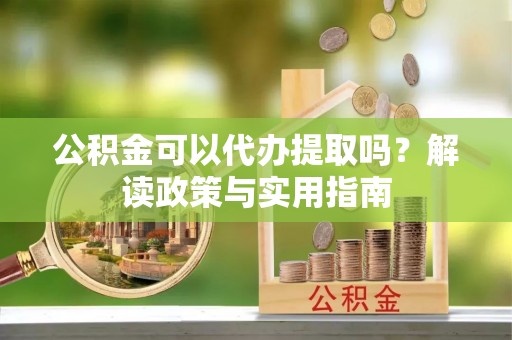龙潭公积金可以代办提取吗？解读政策与实用指南