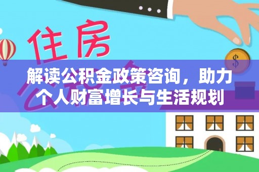 龙潭解读公积金政策咨询，助力个人财富增长与生活规划