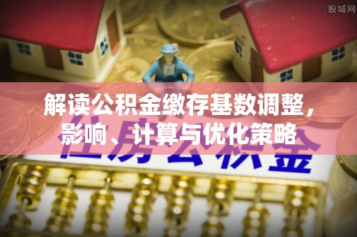 龙潭解读公积金缴存基数调整，影响、计算与优化策略