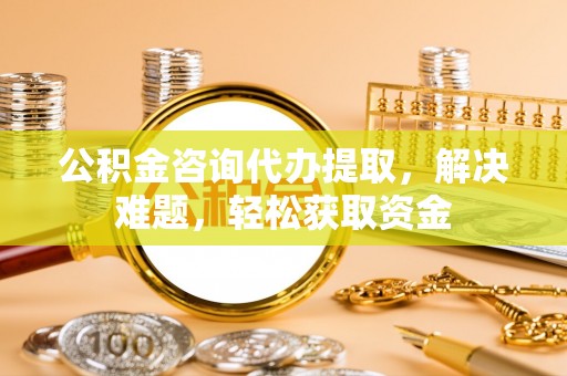 龙潭公积金咨询代办提取，解决难题，轻松获取资金