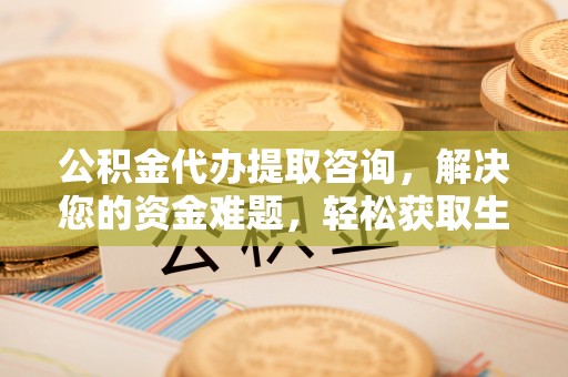 龙潭公积金代办提取咨询，解决您的资金难题，轻松获取生活助力