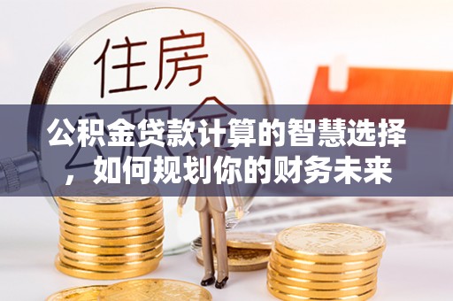 龙潭公积金贷款计算的智慧选择，如何规划你的财务未来