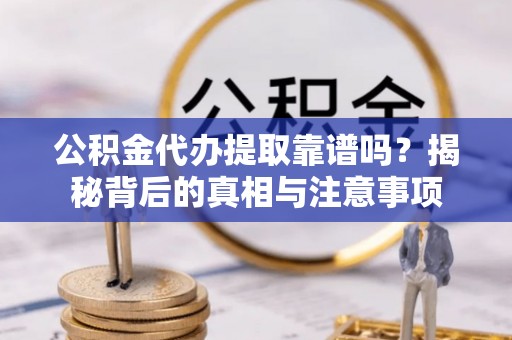 龙潭公积金代办提取靠谱吗？揭秘背后的真相与注意事项