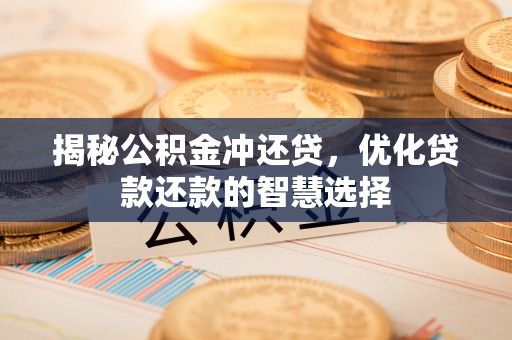 龙潭揭秘公积金冲还贷，优化贷款还款的智慧选择