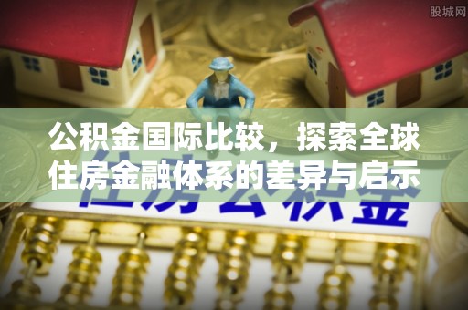龙潭公积金国际比较，探索全球住房金融体系的差异与启示